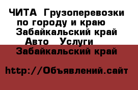 ЧИТА. Грузоперевозки по городу и краю. - Забайкальский край Авто » Услуги   . Забайкальский край